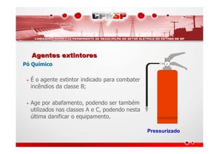Agentes extintoresAgentes extintores
Pó Químico
• É o agente extintor indicado para combater
incêndios da classe B;
• Age por abafamento, podendo ser também
utilizados nas classes A e C, podendo nesta
última danificar o equipamento.
Pressurizado
 