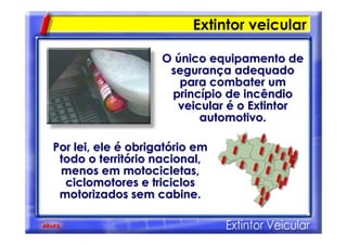 Extintor veicular
OO úúnico equipamento denico equipamento de
seguransegurançça adequadoa adequado
para combater umpara combater um
princprincíípio de incêndiopio de incêndio
veicularveicular éé o Extintoro Extintor
automotivo.automotivo.
Por lei, elePor lei, ele éé obrigatobrigatóório emrio em
todo o territtodo o territóório nacional,rio nacional,
menos em motocicletas,menos em motocicletas,
ciclomotoresciclomotores e triciclose triciclos
motorizados sem cabine.motorizados sem cabine.
 