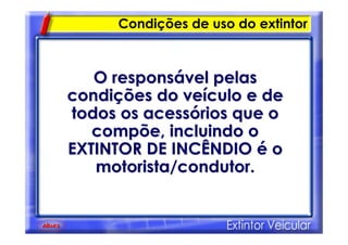 Condições de uso do extintor
O responsO responsáável pelasvel pelas
condicondiçções do veões do veíículo e deculo e de
todos os acesstodos os acessóórios que orios que o
compõe, incluindo ocompõe, incluindo o
EXTINTOR DE INCÊNDIOEXTINTOR DE INCÊNDIO éé oo
motorista/condutor.motorista/condutor.
 