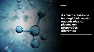 As cinco classes de
imunoglobulinas são
encontradas no
plasma em
proporções
diferentes
 