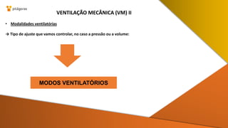• Modalidades ventilatórias
→ Tipo de ajuste que vamos controlar, no caso a pressão ou a volume:
VENTILAÇÃO MECÂNICA (VM) II
MODOS VENTILATÓRIOS
 