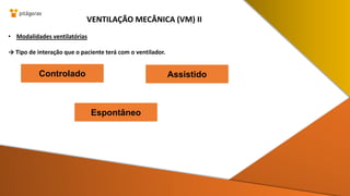 • Modalidades ventilatórias
→ Tipo de interação que o paciente terá com o ventilador.
VENTILAÇÃO MECÂNICA (VM) II
Controlado Assistido
Espontâneo
 