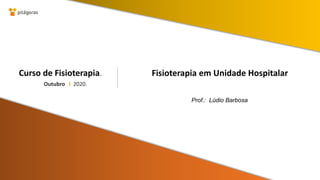 Outubro I 2020.
Curso de Fisioterapia.
Prof.: Lúdio Barbosa
Fisioterapia em Unidade Hospitalar
 