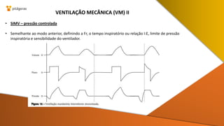 • SIMV – pressão controlada
• Semelhante ao modo anterior, definindo a Fr, o tempo inspiratório ou relação I:E, limite de pressão
inspiratória e sensibilidade do ventilador.
VENTILAÇÃO MECÂNICA (VM) II
 