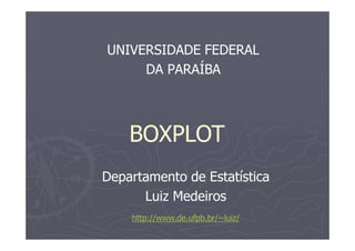 UNIVERSIDADE FEDERAL
DA PARAÍBA
BOXPLOT
Departamento de Estatística
Luiz Medeiros
http://www.de.ufpb.br/~luiz/
 