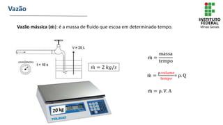 Vazão mássica (𝐦): é a massa de fluido que escoa em determinado tempo.
Vazão
m =
massa
tempo
m =
ρ.volume
tempo
= ρ. Q
m = ρ. V. A
𝑚 = 2 𝑘𝑔/𝑠
 