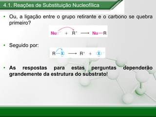4.1. Reações de Substituição Nucleofílica
• Ou, a ligação entre o grupo retirante e o carbono se quebra
primeiro?
• Seguido por:
• As respostas para estas perguntas dependerão
grandemente da estrutura do substrato!
 