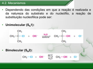4.2. Mecanismos
• Dependendo das condições em que a reação é realizada e
da natureza do substrato e do nucleófilo, a reação de
substituição nucleofílica pode ser:
• Unimolecular (SN1):
• Bimolecular (SN2):
 