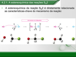 4.2.1. A estereoquímica das reações SN2
• A estereoquímica da reação SN2 é diretamente relacionada
as características-chave do mecanismo da reação:
 