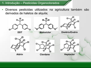 1. Introdução – Pesticidas Organoclorados
• Diversos pesticidas utilizados na agricultura também são
derivados de haletos de alquila;
Dieldrin/Endrin
Aldrin
DDT Metoxiclor
Clordane Heptaclor
 