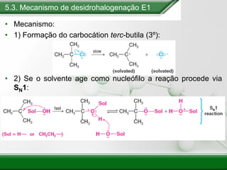 5.3. Mecanismo de desidrohalogenação E1
• Mecanismo:
• 1) Formação do carbocátion terc-butila (3º):
• 2) Se o solvente age como nucleófilo a reação procede via
SN1:
 