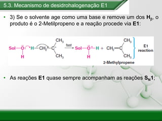 5.3. Mecanismo de desidrohalogenação E1
• 3) Se o solvente age como uma base e remove um dos Hb, o
produto é o 2-Metilpropeno e a reação procede via E1:
• As reações E1 quase sempre acompanham as reações SN1;
 