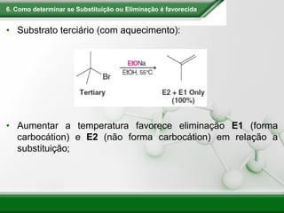 6. Como determinar se Substituição ou Eliminação é favorecida
• Substrato terciário (com aquecimento):
• Aumentar a temperatura favorece eliminação E1 (forma
carbocátion) e E2 (não forma carbocátion) em relação a
substituição;
 