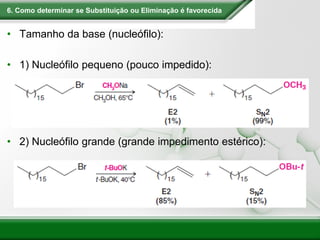 6. Como determinar se Substituição ou Eliminação é favorecida
• Tamanho da base (nucleófilo):
• 1) Nucleófilo pequeno (pouco impedido):
• 2) Nucleófilo grande (grande impedimento estérico):
 