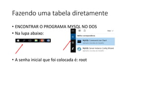 Fazendo uma tabela diretamente
• ENCONTRAR O PROGRAMA MYSQL NO DOS
• Na lupa abaixo:
• A senha inicial que foi colocada é: root
 