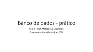 Banco de dados - prático
Aula 8 – Prof. Marcos Luiz Mucheroni
Documentação e Informática - 2016
 