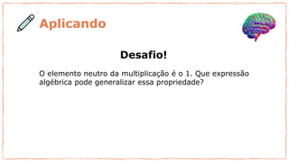 Aplicando
O elemento neutro da multiplicação é o 1. Que expressão
algébrica pode generalizar essa propriedade?
Desafio!
 