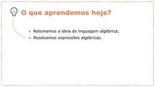 O que aprendemos hoje?
● Retomamos a ideia de linguagem algébrica;
● Resolvemos expressões algébricas.
 