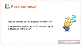 Para começar
Você se lembra das expressões numéricas?
E expressões algébricas você conhece? Qual
a diferença entre elas?
Virem e conversem
 