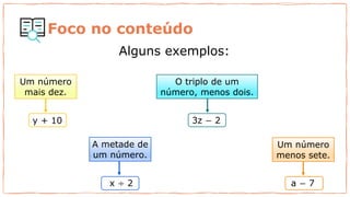 Foco no conteúdo
Alguns exemplos:
y + 10 3z − 2
x ÷ 2 a − 7
Um número
mais dez.
O triplo de um
número, menos dois.
A metade de
um número.
Um número
menos sete.
 