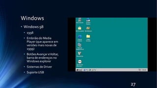Windows
• Windows 98
• 1998
• Embrião do Media
Player (que aparece em
versões mais novas de
1999)
• BotõesAvançar eVoltar,
barra de endereços no
Windows explorer
• Sistemas de Driver
• SuporteUSB
27
 
