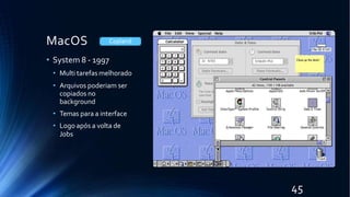 MacOS
• System 8 - 1997
• Multi tarefas melhorado
• Arquivos poderiam ser
copiados no
background
• Temas para a interface
• Logo após a volta de
Jobs
Copland
45
 