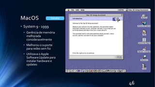 MacOS
• System 9 - 1999
• Gerência de memória
melhorada
consideravelmente
• Melhorou o suporte
para redes sem fio
• Utilizava o Apple
SoftwareUpdate para
instalar hardware e
updates
Sonata
46
 