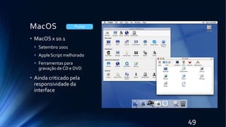 MacOS
• MacOS x 10.1
• Setembro 2001
• AppleScript melhorado
• Ferramentas para
gravação deCD e DVD
• Ainda criticado pela
responsividade da
interface
Puma
49
 