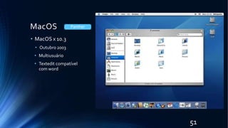 MacOS
• MacOS x 10.3
• Outubro 2003
• Multiusuário
• Textedit compatível
com word
Panther
51
 