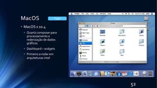 MacOS
• MacOS x 10.4
• Quartz composer para
processamento e
rederização de dados
gráficos
• Dashboard – widgets
• Primeiro a rodar em
arquiteturas intel
Tiger
52
 