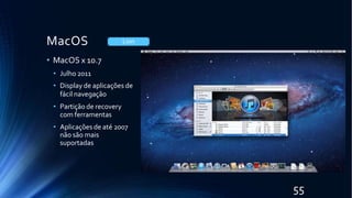 MacOS
• MacOS x 10.7
• Julho 2011
• Display de aplicações de
fácil navegação
• Partiçãode recovery
com ferramentas
• Aplicações de até 2007
não são mais
suportadas
Lion
55
 