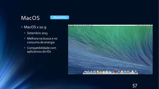 MacOS
• MacOS x 10.9
• Setembro 2013
• Melhora na busca e no
consumo de energia
• Compatibilidade com
aplicativos do IOs
Mavericks
57
 