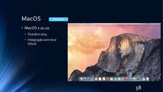 MacOS
• MacOS x 10.10
• Outubro 2014
• Integração com Ios e
Icloud
Yosemite
58
 