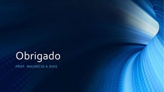 Obrigado
PROF. MAURÍCIO A DIAS
 