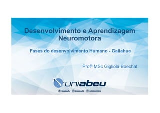 Desenvolvimento e Aprendizagem
Neuromotora
Fases do desenvolvimento Humano - Gallahue
Profª MSc Gigliola Boechat
 