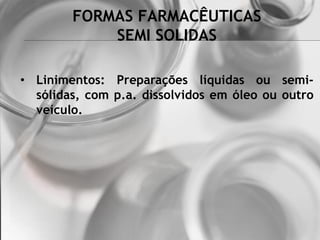 FORMAS FARMACÊUTICAS
SEMI SOLIDAS
• Linimentos: Preparações líquidas ou semi-
sólidas, com p.a. dissolvidos em óleo ou outro
veículo.
 