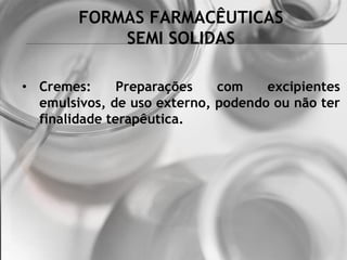 FORMAS FARMACÊUTICAS
SEMI SOLIDAS
• Cremes: Preparações com excipientes
emulsivos, de uso externo, podendo ou não ter
finalidade terapêutica.
 