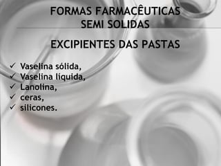 FORMAS FARMACÊUTICAS
SEMI SOLIDAS
 Vaselina sólida,
 Vaselina líquida,
 Lanolina,
 ceras,
 silicones.
EXCIPIENTES DAS PASTAS
 