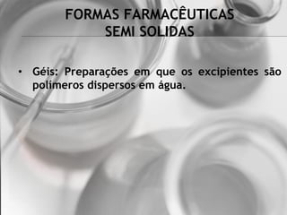 FORMAS FARMACÊUTICAS
SEMI SOLIDAS
• Géis: Preparações em que os excipientes são
polímeros dispersos em água.
 