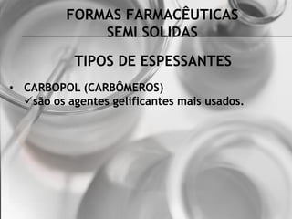 FORMAS FARMACÊUTICAS
SEMI SOLIDAS
• CARBOPOL (CARBÔMEROS)
são os agentes gelificantes mais usados.
TIPOS DE ESPESSANTES
 