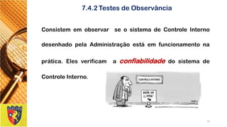7.4.2Testes de Observância 
ConsistememobservarseosistemadeControleInternodesenhadopelaAdministraçãoestáemfuncionamentonaprática.ElesverificamaconfiabilidadedosistemadeControleInterno. 
10 
 