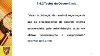 “VisamàobtençãoderazoávelsegurançadequeosprocedimentosdecontroleinternoestabelecidospelaAdministraçãoestãoemefetivofuncionamentoecumprimento.” (CREPADI,2004.p.191) 
11 
7.4.2Testes de Observância  