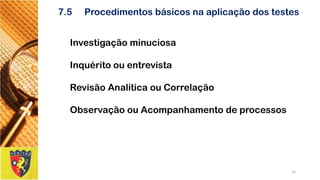 7.5Procedimentos básicos na aplicação dos testes 
Investigação minuciosa 
Inquérito ou entrevista 
Revisão Analítica ou Correlação 
Observação ou Acompanhamento de processos 
16 
 