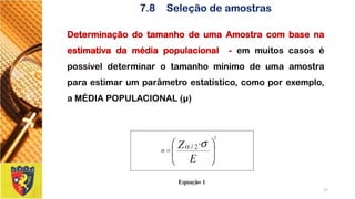 DeterminaçãodotamanhodeumaAmostracombasenaestimativadamédiapopulacional-emmuitoscasosépossíveldeterminarotamanhomínimodeumaamostraparaestimarumparâmetroestatístico,comoporexemplo, aMÉDIAPOPULACIONAL(μ) 
27 
7.8Seleção de amostras  