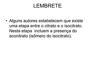 LEMBRETE
• Alguns autores estabelecem que existe
uma etapa entre o citrato e o isocitrato.
Nesta etapa incluem a presença do
aconitrato (isômero do isocitrato).
 