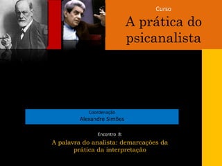 Curso
A prática do
psicanalista
Coordenação
Alexandre Simões
Encontro 8:
A palavra do analista: demarcações da
prática da interpretação
 