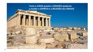 Tanto a ILÍADA quanto a ODISSÉIA ajudaram
a moldar o ESPÍRITO e a RELIGIÃO dos GREGOS
 