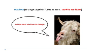 TRAGÉDIA (do Grego Tragoidía: “Canto do Bode”; sacrifício aos deuses)
Por que vocês vão fazer isso comigo?
 