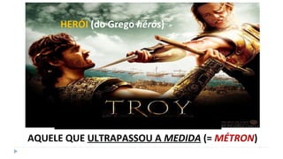 HERÓI (do Grego hérôs)
AQUELE QUE ULTRAPASSOU A MEDIDA (= MÉTRON)
 