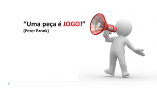 “Uma peça é JOGO!”
(Peter Brook)
 